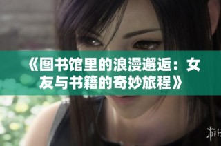 《图书馆里的浪漫邂逅：女友与书籍的奇妙旅程》
