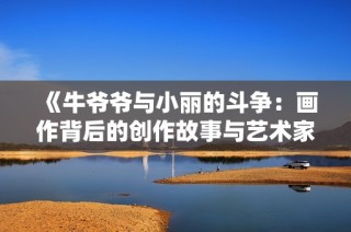 《牛爷爷与小丽的斗争：画作背后的创作故事与艺术家揭秘》