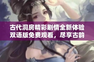 古代洞房精彩剧情全新体验双语版免费观看，尽享古韵魅力