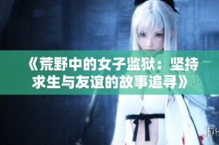《荒野中的女子监狱：坚持求生与友谊的故事追寻》