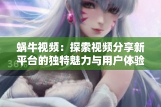 蜗牛视频：探索视频分享新平台的独特魅力与用户体验
