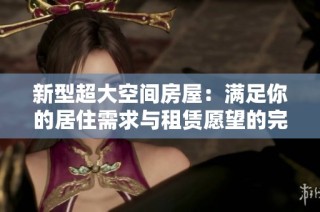 新型超大空间房屋：满足你的居住需求与租赁愿望的完美选择