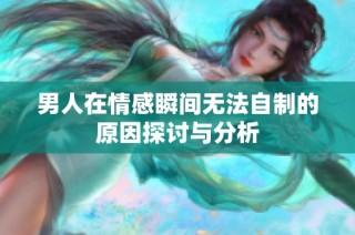 男人在情感瞬间无法自制的原因探讨与分析