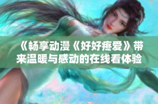 《畅享动漫《好好疼爱》带来温暖与感动的在线看体验》