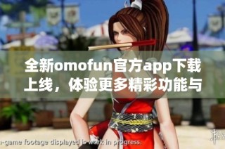 全新omofun官方app下载上线，体验更多精彩功能与内容！