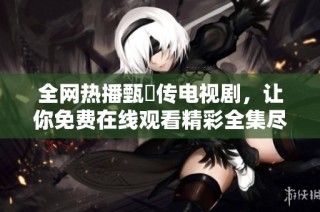 全网热播甄嬛传电视剧，让你免费在线观看精彩全集尽在掌握