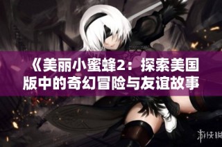 《美丽小蜜蜂2：探索美国版中的奇幻冒险与友谊故事》