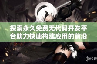 探索永久免费无代码开发平台助力快速构建应用的前沿之路