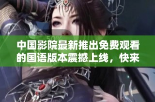 中国影院最新推出免费观看的国语版本震撼上线，快来体验吧！