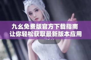 九幺免费版官方下载指南 让你轻松获取最新版本应用