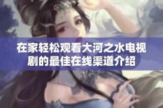 在家轻松观看大河之水电视剧的最佳在线渠道介绍