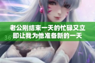 老公刚结束一天的忙碌又立即让我为他准备新的一天