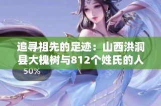 追寻祖先的足迹：山西洪洞县大槐树与812个姓氏的人口迁徙故事