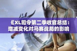 《XL司令第二季收官总结：增减变化对马赛战局的影响分析》