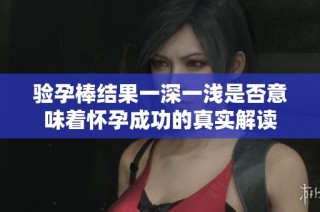 验孕棒结果一深一浅是否意味着怀孕成功的真实解读