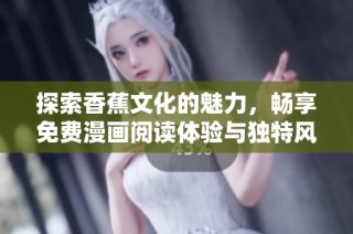 探索香蕉文化的魅力，畅享免费漫画阅读体验与独特风格