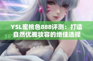YSL蜜桃色888评测：打造自然优雅妆容的绝佳选择