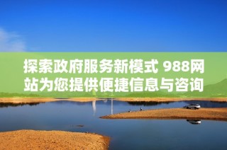 探索政府服务新模式 988网站为您提供便捷信息与咨询服务