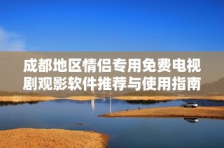 成都地区情侣专用免费电视剧观影软件推荐与使用指南