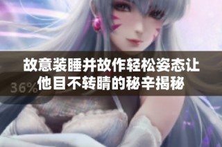 故意装睡并故作轻松姿态让他目不转睛的秘辛揭秘