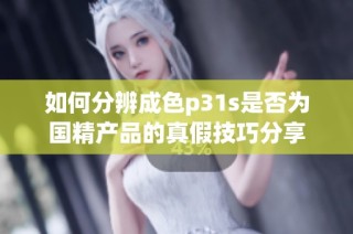 如何分辨成色p31s是否为国精产品的真假技巧分享