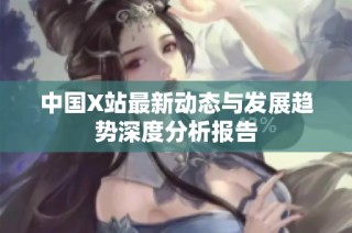 中国X站最新动态与发展趋势深度分析报告