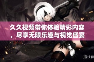 久久视频带你体验精彩内容，尽享无限乐趣与视觉盛宴！
