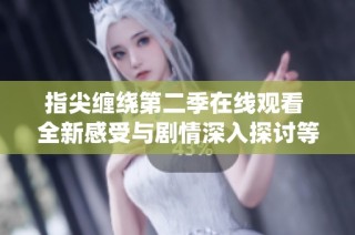指尖缠绕第二季在线观看 全新感受与剧情深入探讨等你来体验
