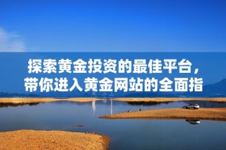 探索黄金投资的最佳平台，带你进入黄金网站的全面指南