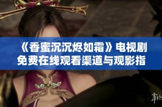 《香蜜沉沉烬如霜》电视剧免费在线观看渠道与观影指南分享
