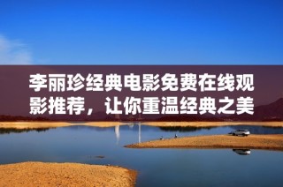 李丽珍经典电影免费在线观影推荐，让你重温经典之美