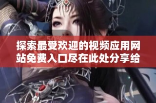 探索最受欢迎的视频应用网站免费入口尽在此处分享给你