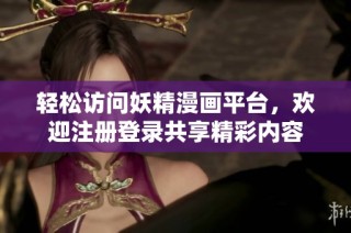 轻松访问妖精漫画平台，欢迎注册登录共享精彩内容