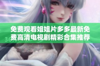 免费观看姐姐片多多最新免费高清电视剧精彩合集推荐