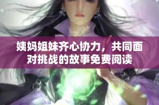 姨妈姐妹齐心协力，共同面对挑战的故事免费阅读