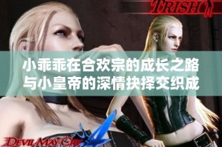 小乖乖在合欢宗的成长之路与小皇帝的深情抉择交织成的传奇故事