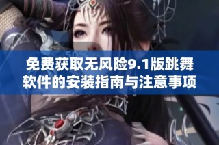 免费获取无风险9.1版跳舞软件的安装指南与注意事项