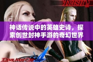 神话传说中的英雄史诗，探索创世封神手游的奇幻世界