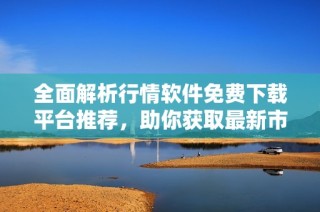 全面解析行情软件免费下载平台推荐，助你获取最新市场动态资讯