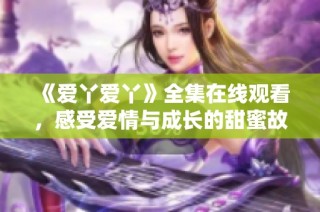 《爱丫爱丫》全集在线观看，感受爱情与成长的甜蜜故事