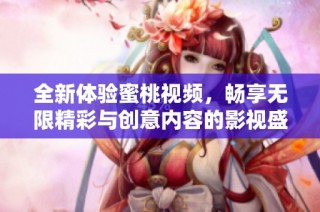 全新体验蜜桃视频，畅享无限精彩与创意内容的影视盛宴