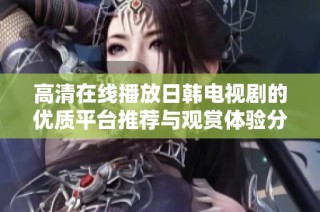 高清在线播放日韩电视剧的优质平台推荐与观赏体验分析