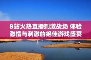 B站火热直播刺激战场 体验激情与刺激的绝佳游戏盛宴