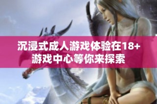 沉浸式成人游戏体验在18+游戏中心等你来探索