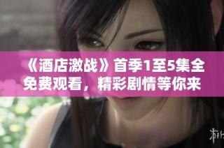 《酒店激战》首季1至5集全免费观看，精彩剧情等你来探索