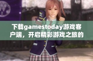 下载gamestoday游戏客户端，开启精彩游戏之旅的最佳选择
