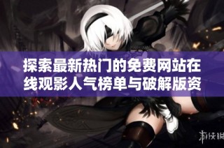 探索最新热门的免费网站在线观影人气榜单与破解版资源分享