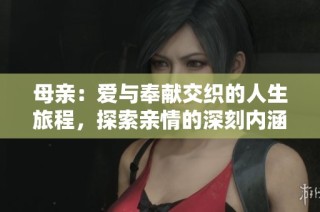 母亲：爱与奉献交织的人生旅程，探索亲情的深刻内涵