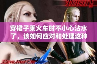 穿裙子乘火车时不小心沾水了，该如何应对和处理这种尴尬情况呢