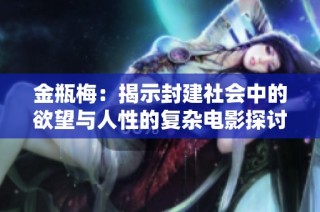 金瓶梅：揭示封建社会中的欲望与人性的复杂电影探讨